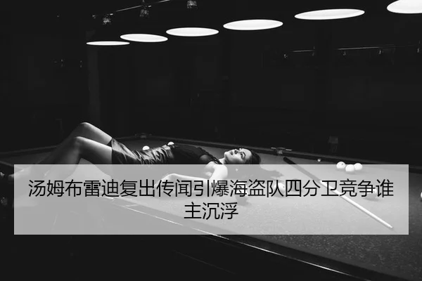 汤姆布雷迪复出传闻引爆海盗队四分卫竞争谁主沉浮